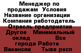 Менеджер по продажам! Условия › Название организации ­ Компания-работодатель › Отрасль предприятия ­ Другое › Минимальный оклад ­ 35 000 - Все города Работа » Вакансии   . Тыва респ.,Ак-Довурак г.